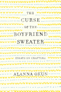 The Curse of the Boyfriend Sweater: Essays on Crafting