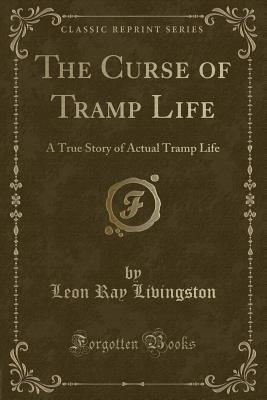 The Curse of Tramp Life: A True Story of Actual Tramp Life (Classic Reprint) - Livingston, Leon Ray