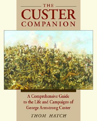 The Custer Companion: A Comprehensive Guide to the Life and Campaigns of George Armstrong Custer and the Plains Indian Wars - Hatch, Thom