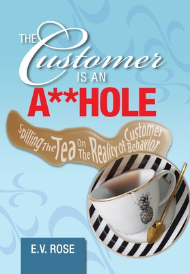 The Customer Is an A**Hole: Spilling the Tea on the Reality of Customer Behavior - Rose, E V