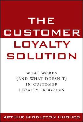 The Customer Loyalty Solution: What Works (and What Doesn't) in Customer Loyalty Programs - Hughes, Arthur Middleton