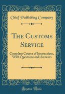 The Customs Service: Complete Course of Instructions, with Questions and Answers (Classic Reprint)