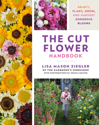 The Cut Flower Handbook: Select, Plant, Grow, and Harvest Gorgeous Blooms - Ziegler, Lisa Mason, and Graven, Jessica (Contributions by)