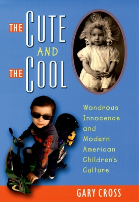 The Cute and the Cool: Wondrous Innocence and Modern American Children's Culture - Cross, Gary