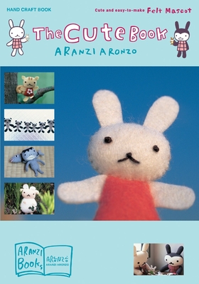 The Cute Book: Cute and Easy-To-Make Felt Mascot - Aronzo, Aranzi, and Ishii, Anne (Translated by)