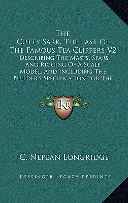 The Cutty Sark, The Last Of The Famous Tea Clippers V2: Describing The Masts, Spars And Rigging Of A Scale Model, And Including The Builder's Specification For The Construction Of The Original Ship - Longridge, C Nepean