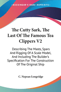 The Cutty Sark, The Last Of The Famous Tea Clippers V2: Describing The Masts, Spars And Rigging Of A Scale Model, And Including The Builder's Specification For The Construction Of The Original Ship