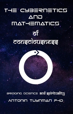 The Cybernetics and Mathematics of Consciousness: Bridging Science and Spirituality - Tuynman, Antonin, PhD