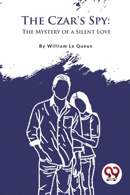 The Czar's Spy: The Mystery of a Silent Love - Le Queux, William