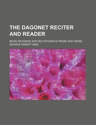 The Dagonet Reciter and Reader; Being Readings and Recitations in Prose and Verse - Sims, George Robert