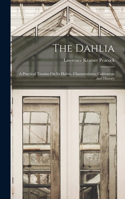 The Dahlia: A Practical Treatise On Its Habits, Characteristics, Cultivation and History - Peacock, Lawrence Kramer