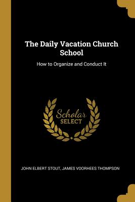 The Daily Vacation Church School: How to Organize and Conduct It - Stout, John Elbert, and Thompson, James Voorhees