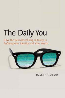 The Daily You: How the New Advertising Industry Is Defining Your Identity and Your Worth - Turow, Joseph