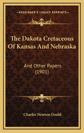 The Dakota Cretaceous of Kansas and Nebraska: And Other Papers (1901)