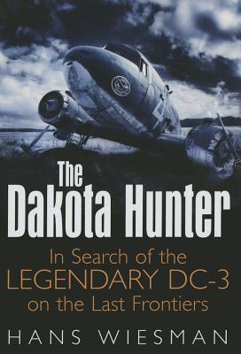 The Dakota Hunter: In Search of the Legendary DC-3 on the Last Frontiers - Wiesman, Hans