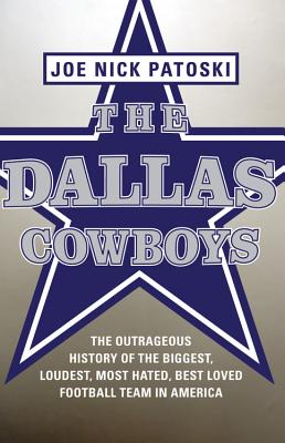 The Dallas Cowboys: The Outrageous History of the Biggest, Loudest, Most Hated, Best Loved Football Team in America - Patoski, Joe Nick