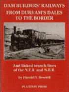 The Dam Builders' Railways from Durham's Dales to the Border: And Linked Branch Lines of the N.E.R.and N.B.R.