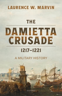 The Damietta Crusade, 1217-1221: A Military History - Marvin, Laurence W.