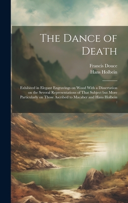 The Dance of Death: Exhibited in Elegant Engravings on Wood With a Dissertation on the Several Representations of That Subject but More Particularly on Those Ascribed to Macaber and Hans Holbein: - Holbein, Hans 1497-1543, and Douce, Francis 1757-1834