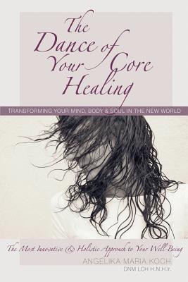 The Dance of Your Core Healing: Transforming Your Mind, Body, & Soul in The New World - Koch, Angelika Maria