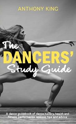 The Dancers' Study Guide: A dance guidebook of dance history, health and fitness, performance lessons, tips and advice - King, Anthony