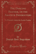 The Dancing Feather, or the Amateur Freebooters: To Which Is Added the Scarlet Feather (Classic Reprint)