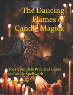 The Dancing Flames of Candle Magick: Your Complete Practical Guide to Candle Spellwork