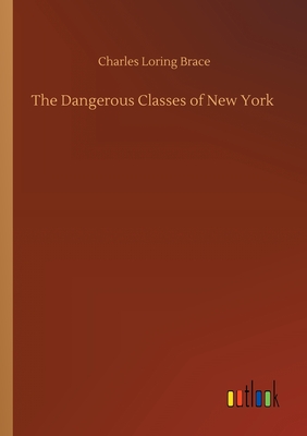 The Dangerous Classes of New York - Brace, Charles Loring