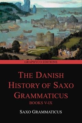 The Danish History of Saxo Grammaticus, Books V-IX (Graphyco Editions) - Elton, Oliver (Translated by), and Editions, Graphyco (Editor), and Grammaticus, Saxo