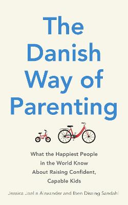 The Danish Way of Parenting: What the Happiest People in the World Know About Raising Confident, Capable Kids - Alexander, Jessica Joelle, and Sandahl, Iben Dissing