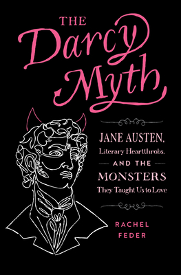 The Darcy Myth: Jane Austen, Literary Heartthrobs, and the Monsters They Taught Us to Love - Feder, Rachel