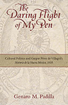 The Daring Flight of My Pen: Cultural Politics and Gaspar Perez de Villagra's Historia de la Nueva Mexico, 1610 - Padilla, Genaro M