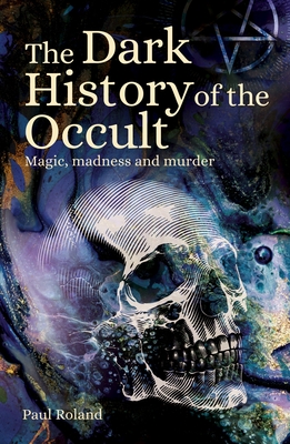 The Dark History of the Occult: Magic, Madness and Murder - Roland, Paul