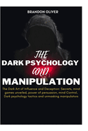 The Dark psychology and manipulation: The Dark Arts of Influence and Deception: Secrets, Mind Games Unveiled, Power of Persuasion, Mind Control, Dark Psychological Tactics & Unmasking Manipulators