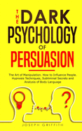 The Dark Psychology of Persuasion: The Art of Manipulation, How to Influence People. Hypnosis Techniques, Subliminal Secrets and Analysis of Body Language