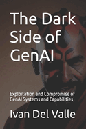 The Dark Side of GenAI: Exploitation and Compromise of GenAI Systems and Capabilities