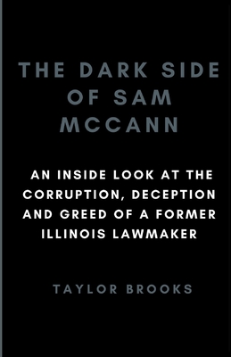 The Dark Side of Sam McCann: An Inside Look at the Corruption, Deception and Greed of a Former Illinois Lawmaker - Brooks, Taylor