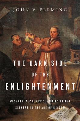 The Dark Side of the Enlightenment: Wizards, Alchemists, and Spiritual Seekers in the Age of Reason - Fleming, John V