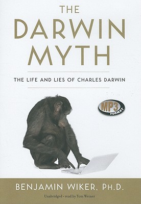 The Darwin Myth: The Life and Lies of Charles Darwin - Wiker Phd, Benjamin, and Weiner, Tom (Read by)