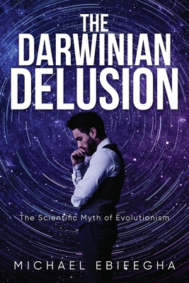 The Darwinian Delusion: The Scientific Myth Of Evolutionism - Ebifegha, Michael