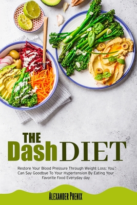 The Dash Diet: Restore Your Blood Pressure Through Weight Loss: You Can Say Goodbye To Your Hypertension By Eating Your Favorite Food Every Day. - Alexander Phenix