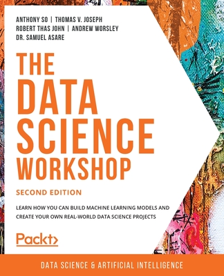 The Data Science Workshop: Learn how you can build machine learning models and create your own real-world data science projects - So, Anthony, and Joseph, Thomas V., and John, Robert Thas