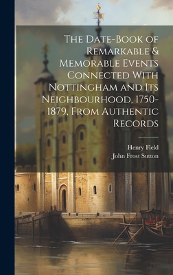 The Date-Book of Remarkable & Memorable Events Connected With Nottingham and Its Neighbourhood, 1750-1879, From Authentic Records - Field, Henry, and Sutton, John Frost