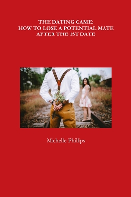 The Dating Game: How to Lose a Potential Mate After the 1st Date - Phillips, Michelle