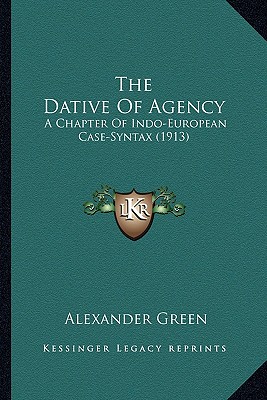 The Dative Of Agency: A Chapter Of Indo-European Case-Syntax (1913) - Green, Alexander