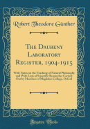 The Daubeny Laboratory Register, 1904-1915: With Notes on the Teaching of Natural Philosophy and with Lists of Scientific Researches Carried Out by Members of Magdalen College, Oxford (Classic Reprint)