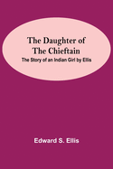 The Daughter Of The Chieftain: The Story Of An Indian Girl By Ellis