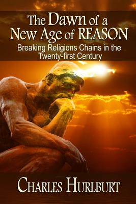 The Dawn of a New Age of Reason: Breaking Religion's Chains in the Twenty-first Century - Hurlburt, Charles E