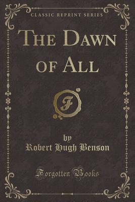 The Dawn of All (Classic Reprint) - Benson, Robert Hugh, Msgr.