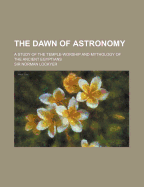 The Dawn of Astronomy: A Study of the Temple-Worship and Mythology of the Ancient Egyptians